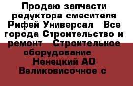 Продаю запчасти редуктора смесителя Рифей Универсал - Все города Строительство и ремонт » Строительное оборудование   . Ненецкий АО,Великовисочное с.